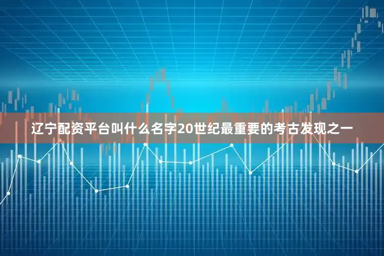 辽宁配资平台叫什么名字20世纪最重要的考古发现之一