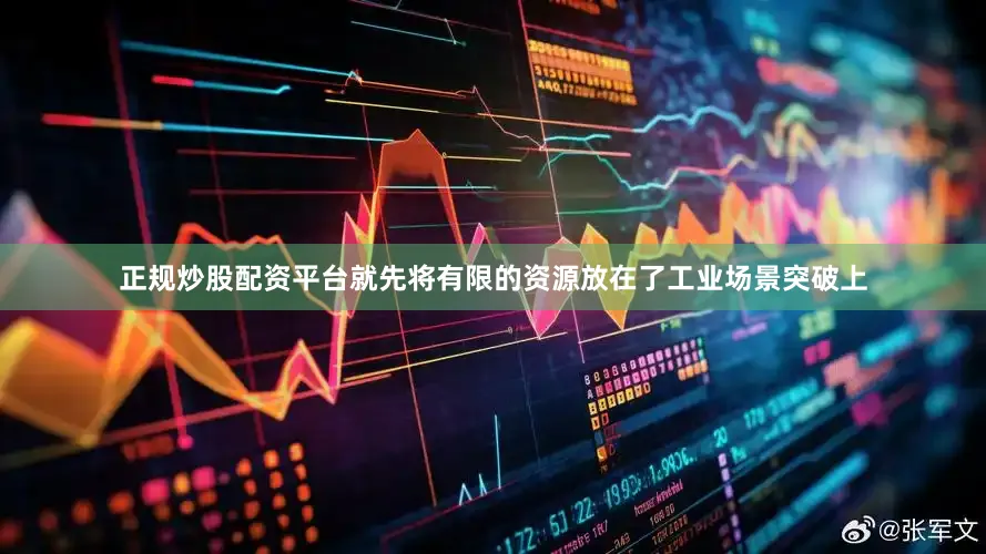 正规炒股配资平台就先将有限的资源放在了工业场景突破上