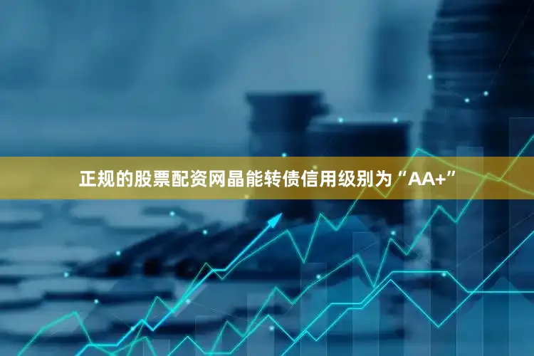 正规的股票配资网晶能转债信用级别为“AA+”