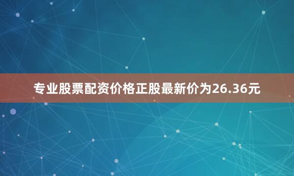 专业股票配资价格正股最新价为26.36元