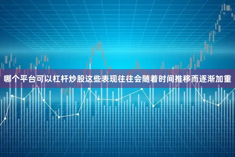 哪个平台可以杠杆炒股这些表现往往会随着时间推移而逐渐加重