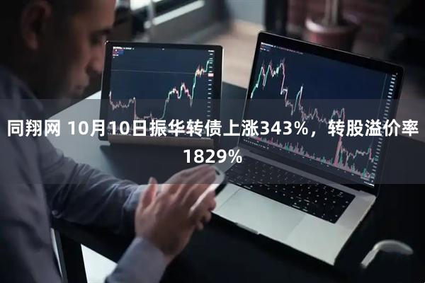 同翔网 10月10日振华转债上涨343%，转股溢价率1829%
