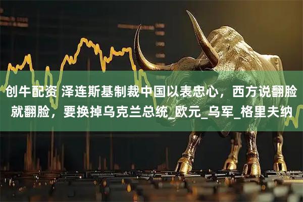 创牛配资 泽连斯基制裁中国以表忠心，西方说翻脸就翻脸，要换掉乌克兰总统_欧元_乌军_格里夫纳