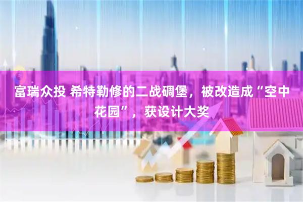富瑞众投 希特勒修的二战碉堡，被改造成“空中花园”，获设计大奖