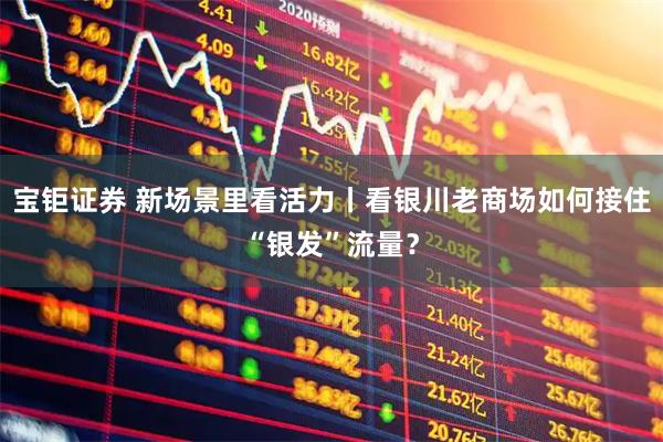 宝钜证券 新场景里看活力丨看银川老商场如何接住“银发”流量？