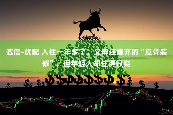诚信-优配 入住一年多了，父母还嫌弃的“反骨装修”，但年轻人却住得很爽