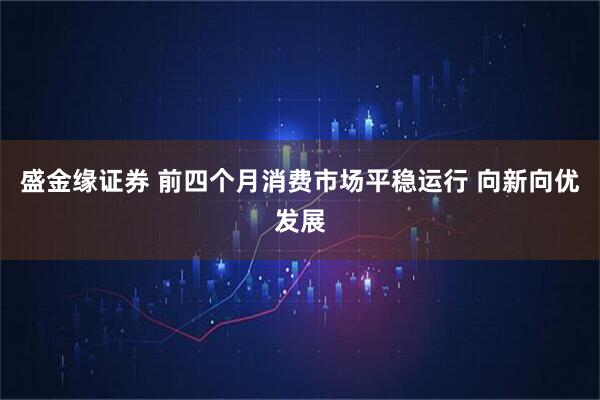 盛金缘证券 前四个月消费市场平稳运行 向新向优发展
