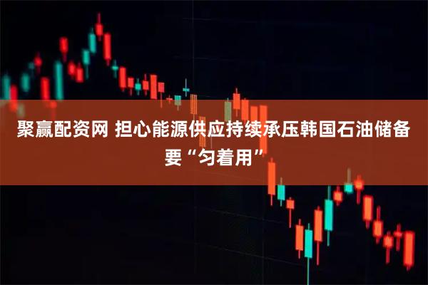 聚赢配资网 担心能源供应持续承压　韩国石油储备要“匀着用”
