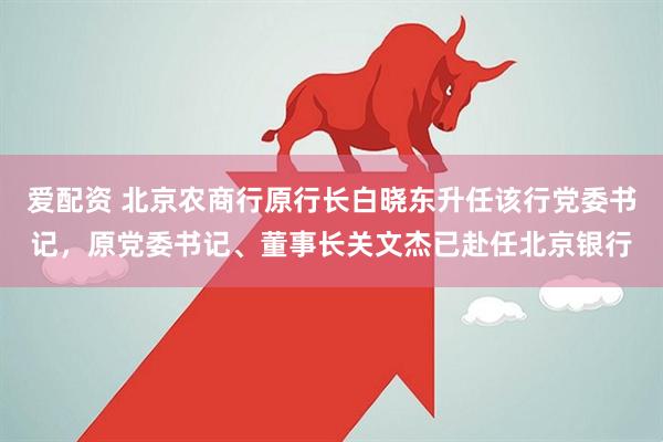 爱配资 北京农商行原行长白晓东升任该行党委书记，原党委书记、董事长关文杰已赴任北京银行
