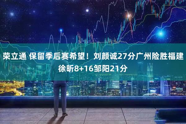 荣立通 保留季后赛希望！刘颜诚27分广州险胜福建徐昕8+16邹阳21分