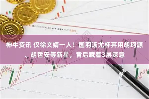 神牛资讯 仅徐文婧一人！国羽汤尤杯弃用胡珂源、胡哲安等新星，背后藏着3层深意