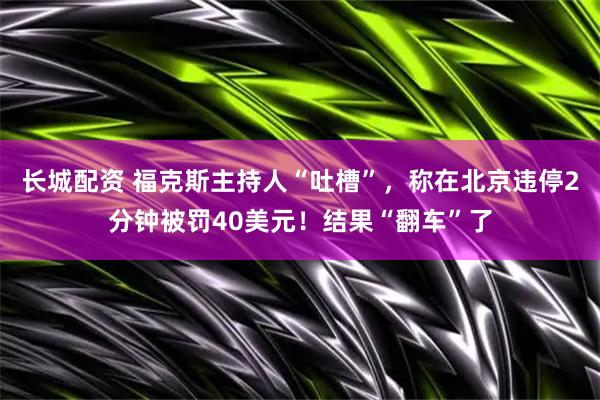 长城配资 福克斯主持人“吐槽”，称在北京违停2分钟被罚40美元！结果“翻车”了
