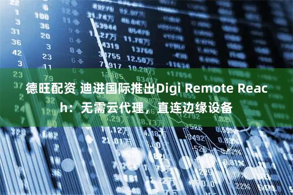 德旺配资 迪进国际推出Digi Remote Reach：无需云代理，直连边缘设备
