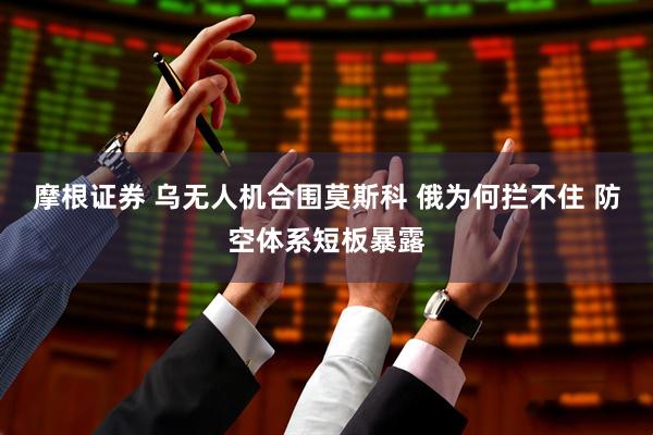 摩根证券 乌无人机合围莫斯科 俄为何拦不住 防空体系短板暴露