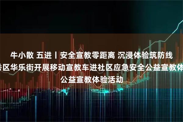 牛小散 五进丨安全宣教零距离 沉浸体验筑防线——越秀区华乐街开展移动宣教车进社区应急安全公益宣教体验活动