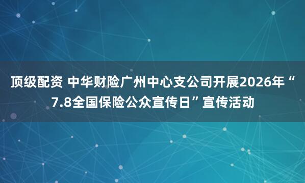 顶级配资 中华财险广州中心支公司开展2026年“7.8全国保险公众宣传日”宣传活动