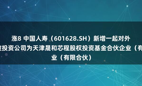 涨8 中国人寿(601628.SH)新增一起对外投资,被投资公司为天津晟和芯程股权投资基金合伙企业(有限合伙)
