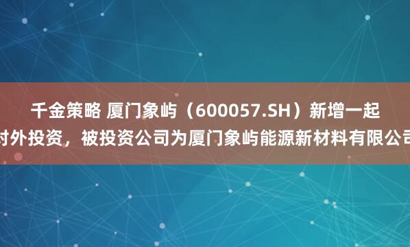 千金策略 厦门象屿（600057.SH）新增一起对外投资，被投资公司为厦门象屿能源新材料有限公司